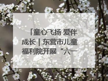 童心飞扬 爱伴成长｜东营市儿童福利院开展“六一”庆祝活动