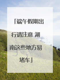 端午假期出行请注意 湖南这些地方易堵车