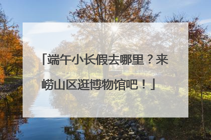 端午小长假去哪里？来崂山区逛博物馆吧！
