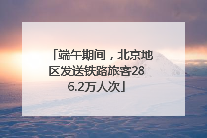 端午期间，北京地区发送铁路旅客286.2万人次