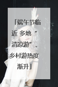 端午节临近 多地“清凉游”、乡村游热度渐升