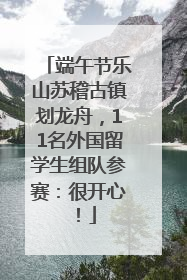 端午节乐山苏稽古镇划龙舟，11名外国留学生组队参赛：很开心！