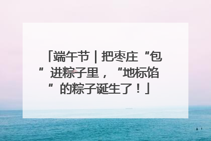 端午节｜把枣庄“包”进粽子里，“地标馅”的粽子诞生了！