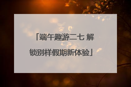 端午趣游二七 解锁别样假期新体验