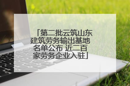 第二批云筑山东建筑劳务输出基地名单公布 近二百家劳务企业入驻