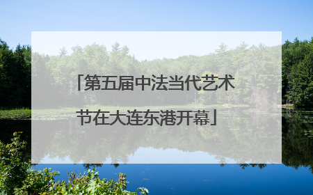 第五届中法当代艺术节在大连东港开幕