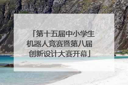 第十五届中小学生机器人竞赛暨第八届创新设计大赛开幕