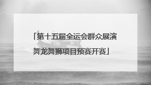 第十五届全运会群众展演舞龙舞狮项目预赛开赛