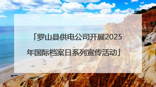罗山县供电公司开展2025年国际档案日系列宣传活动