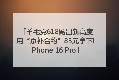 羊毛党618薅出新高度 用“京补合约”83元拿下iPhone 16 Pro