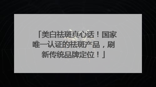 美白祛斑真心话！国家唯一认证的祛斑产品，刷新传统品牌定位！