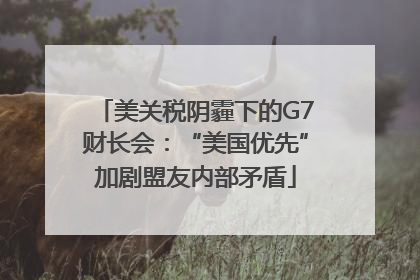 美关税阴霾下的G7财长会：“美国优先”加剧盟友内部矛盾