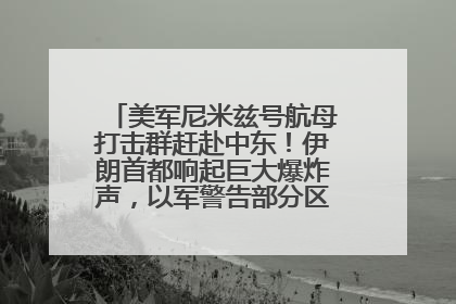 美军尼米兹号航母打击群赶赴中东！伊朗首都响起巨大爆炸声，以军警告部分区域民众紧急撤离