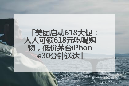 美团启动618大促：人人可领618元吃喝购物，低价茅台iPhone30分钟送达
