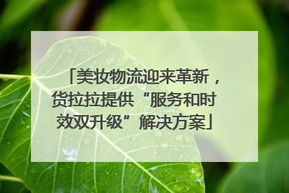 美妆物流迎来革新，货拉拉提供“服务和时效双升级”解决方案