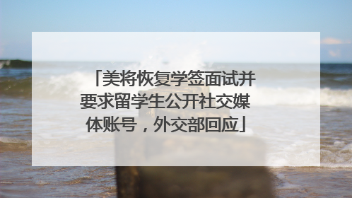 美将恢复学签面试并要求留学生公开社交媒体账号，外交部回应