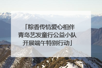 粽香传情爱心相伴 青岛艺发童行公益小队开展端午特别行动