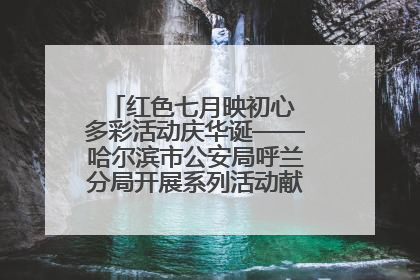 红色七月映初心 多彩活动庆华诞——哈尔滨市公安局呼兰分局开展系列活动献礼党的生日