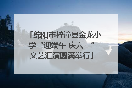 绵阳市梓潼县金龙小学“迎端午 庆六一”文艺汇演圆满举行