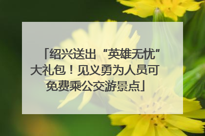 绍兴送出“英雄无忧”大礼包！见义勇为人员可免费乘公交游景点