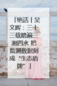 绝活丨吴文晖：三十三载踏遍三湘四水 把监测数据刻成“生态盾牌”