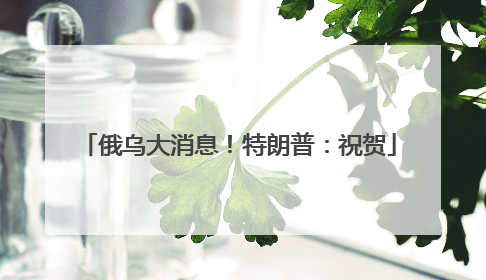 俄乌大消息！特朗普：祝贺