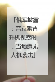 俄军披露：普京乘直升机视察时，当地遭无人机袭击