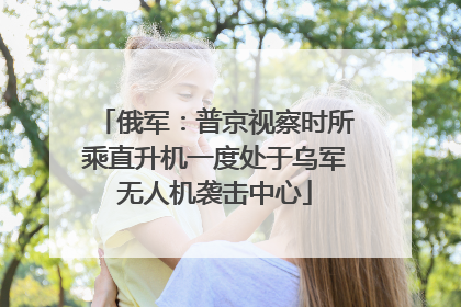俄军：普京视察时所乘直升机一度处于乌军无人机袭击中心