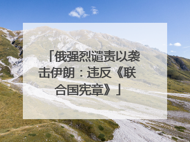 俄强烈谴责以袭击伊朗：违反《联合国宪章》