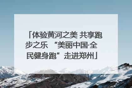 体验黄河之美 共享跑步之乐 “美丽中国·全民健身跑”走进郑州