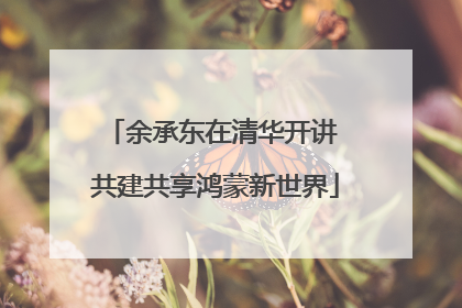 余承东在清华开讲 共建共享鸿蒙新世界