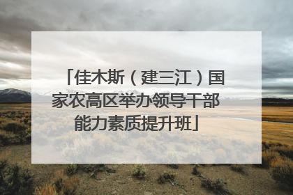 佳木斯（建三江）国家农高区举办领导干部能力素质提升班