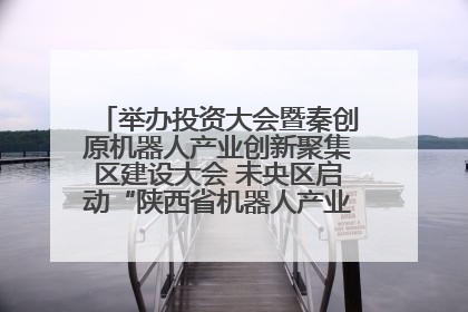 举办投资大会暨秦创原机器人产业创新聚集区建设大会 未央区启动“陕西省机器人产业聚集区”建设
