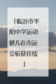 临汾市平阳中学运动健儿在市运会斩获佳绩