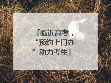 临近高考，“预约上门办”助力考生