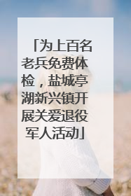为上百名老兵免费体检，盐城亭湖新兴镇开展关爱退役军人活动