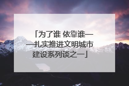 为了谁 依靠谁——扎实推进文明城市建设系列谈之一