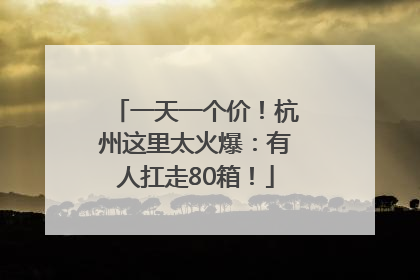 一天一个价！杭州这里太火爆：有人扛走80箱！