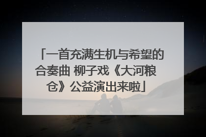 一首充满生机与希望的合奏曲 柳子戏《大河粮仓》公益演出来啦