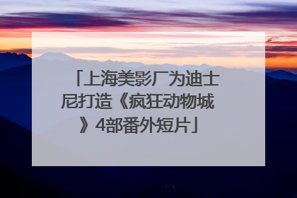 上海美影厂为迪士尼打造《疯狂动物城》4部番外短片