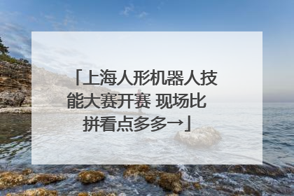 上海人形机器人技能大赛开赛 现场比拼看点多多→