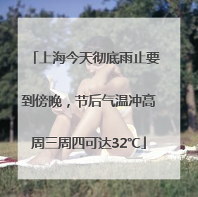 上海今天彻底雨止要到傍晚，节后气温冲高周三周四可达32℃