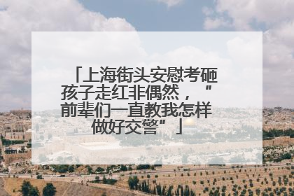 上海街头安慰考砸孩子走红非偶然，“前辈们一直教我怎样做好交警”