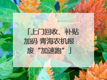 上门回收、补贴加码 青海农机报废“加速跑”