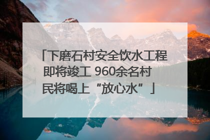 下磨石村安全饮水工程即将竣工 960余名村民将喝上“放心水”