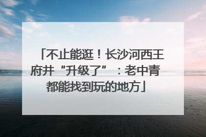 不止能逛！长沙河西王府井“升级了”：老中青都能找到玩的地方