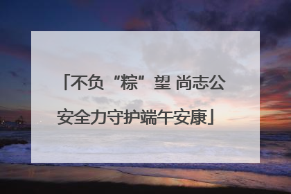 不负“粽”望 尚志公安全力守护端午安康