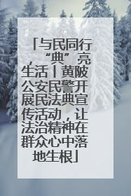 与民同行，“典”亮生活丨黄陂公安民警开展民法典宣传活动，让法治精神在群众心中落地生根
