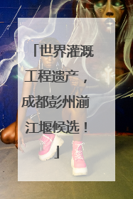 世界灌溉工程遗产，成都彭州湔江堰候选！