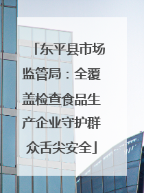 东平县市场监管局：全覆盖检查食品生产企业守护群众舌尖安全